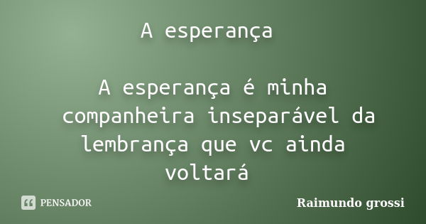 A esperança A esperança é minha companheira inseparável da lembrança que vc ainda voltará... Frase de Raimundo grossi.