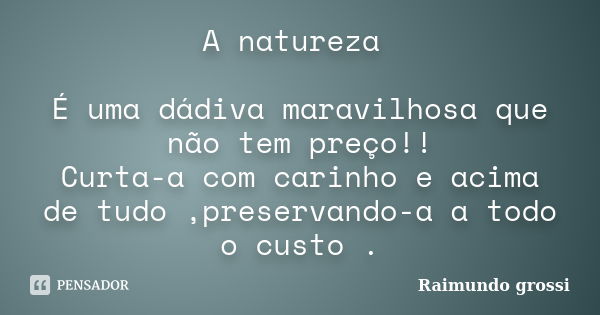 A natureza É uma dádiva maravilhosa que não tem preço!! Curta-a com carinho e acima de tudo ,preservando-a a todo o custo .... Frase de Raimundo grossi.