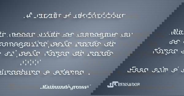 A razão é definitiva Nada nessa vida se consegue ou se conseguirá pela razão da força e si pela força da razão !!!! Essa sim é duradoura e eterna .... Frase de Raimundo grossi.