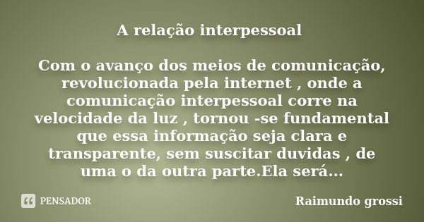 A relação interpessoal Com o avanço dos meios de comunicação, revolucionada pela internet , onde a comunicação interpessoal corre na velocidade da luz , tornou ... Frase de Raimundo grossi.