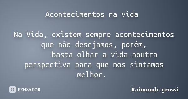 Acontecimentos na vida Na Vida, existem sempre acontecimentos que não desejamos, porém, basta olhar a vida noutra perspectiva para que nos sintamos melhor.... Frase de Raimundo Grossi.