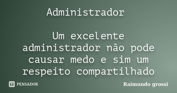 Administrador Um excelente administrador não pode causar medo e sim um respeito compartilhado... Frase de Raimundo Grossi.