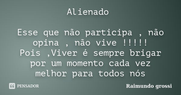 Alienado Esse que não participa , não opina , não vive !!!!! Pois ,Viver é sempre brigar por um momento cada vez melhor para todos nós... Frase de Raimundo Grossi.