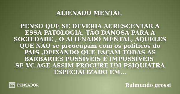 ALIENADO MENTAL PENSO QUE SE DEVERIA ACRESCENTAR A ESSA PATOLOGIA, TÃO DANOSA PARA A SOCIEDADE , O ALIENADO MENTAL, AQUELES QUE NÃO se preocupam com os político... Frase de Raimundo grossi.