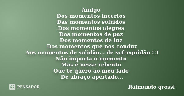 Amigo Dos momentos incertos Das momentos sofridos Dos momentos alegres Dos momentos de paz Dos momentos de luz Dos momentos que nos conduz Aos momentos de solid... Frase de Raimundo Grossi.