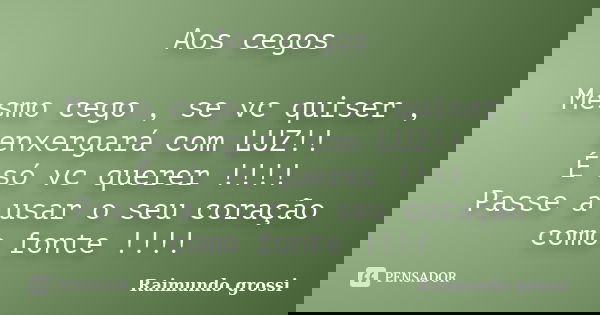 Aos cegos Mesmo cego , se vc quiser , enxergará com LUZ!! É só vc querer !!!! Passe a usar o seu coração como fonte !!!!... Frase de Raimundo grossi.