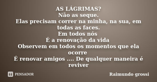 AS LÁGRIMAS? Não as seque. Elas precisam correr na minha, na sua, em todas as faces. Em todos nós É a renovação da vida Observem em todos os momentos que ela oc... Frase de Raimundo grossi.