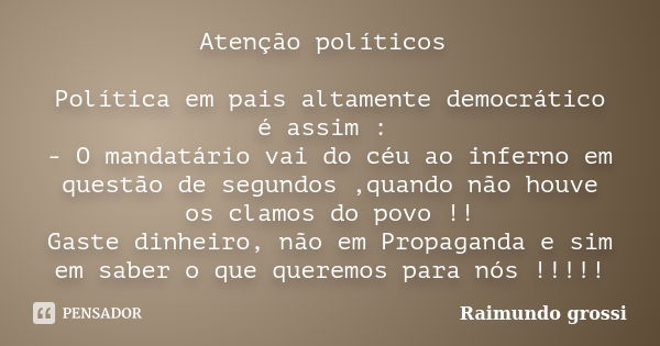 Atenção políticos Política em pais altamente democrático é assim : - O mandatário vai do céu ao inferno em questão de segundos ,quando não houve os clamos do po... Frase de Raimundo grossi.