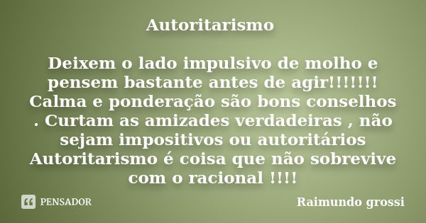 Autoritarismo Deixem o lado impulsivo de molho e pensem bastante antes de agir!!!!!!! Calma e ponderação são bons conselhos . Curtam as amizades verdadeiras , n... Frase de Raimundo grossi.