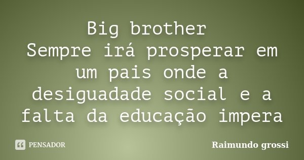 Big brother Sempre irá prosperar em um pais onde a desiguadade social e a falta da educação impera... Frase de Raimundo grossi.