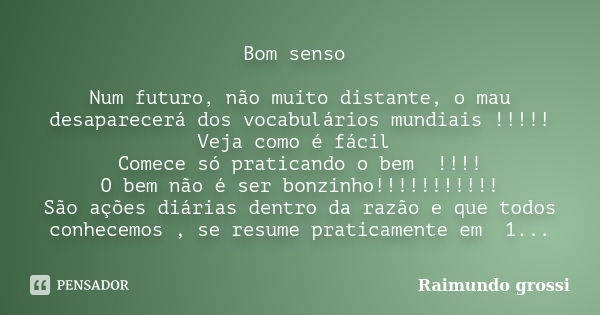 Bom senso Num futuro, não muito distante, o mau desaparecerá dos vocabulários mundiais !!!!! Veja como é fácil Comece só praticando o bem !!!! O bem não é ser b... Frase de Raimundo Grossi.