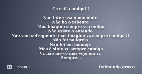 Cc está comigo!!! Não interessa o momento Não há o rebento Mas imagino sempre vc comigo Não existe o entendo Não vem sofreguento mas imagino vc sempre comigo !!... Frase de Raimundo grossi.