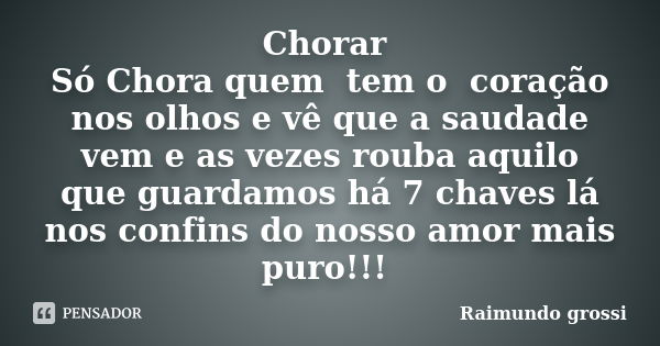 Chorar Só Chora quem tem o coração nos olhos e vê que a saudade vem e as vezes rouba aquilo que guardamos há 7 chaves lá nos confins do nosso amor mais puro!!!... Frase de Raimundo grossi.