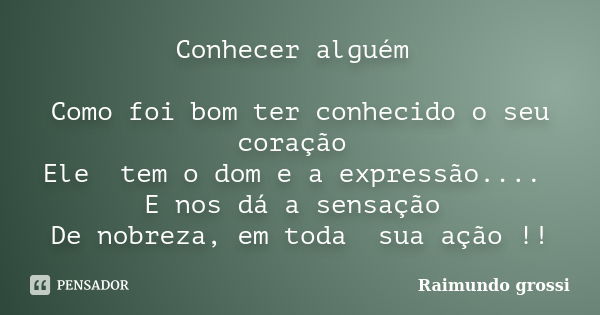 Conhecer alguém Como foi bom ter conhecido o seu coração Ele tem o dom e a expressão.... E nos dá a sensação De nobreza, em toda sua ação !!... Frase de Raimundo Grossi.