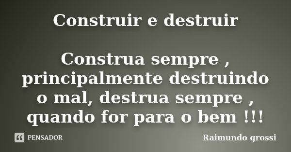Construir e destruir Construa sempre , principalmente destruindo o mal, destrua sempre , quando for para o bem !!!... Frase de Raimundo grossi.