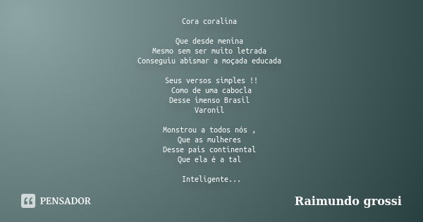 Cora coralina Que desde menina Mesmo sem ser muito letrada Conseguiu abismar a moçada educada Seus versos simples !! Como de uma cabocla Desse imenso Brasil Var... Frase de Raimundo Grossi.