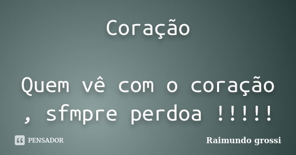 Coração Quem vê com o coração , sfmpre perdoa !!!!!... Frase de Raimundo grossi.