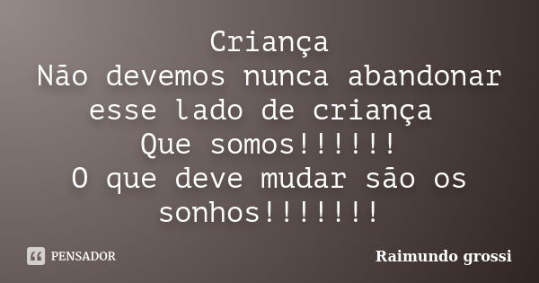 Criança Não devemos nunca abandonar esse lado de criança Que somos!!!!!! O que deve mudar são os sonhos!!!!!!!... Frase de Raimundo grossi.