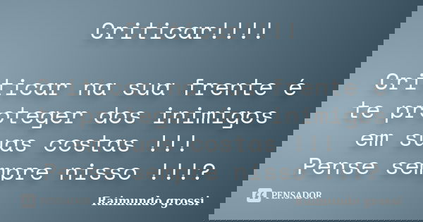 Criticar!!!! Criticar na sua frente é te proteger dos inimigos em suas costas !!! Pense sempre nisso !!!?... Frase de Raimundo Grossi.