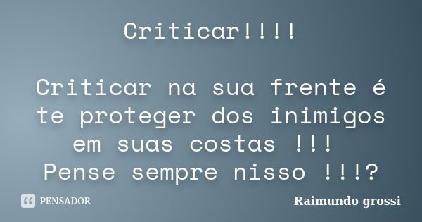 Criticar!!!! Criticar na sua frente é te proteger dos inimigos em suas costas !!! Pense sempre nisso !!!?... Frase de Raimundo Grossi.