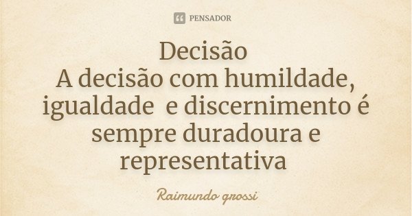 Decisão A decisão com humildade, igualdade e discernimento é sempre duradoura e representativa... Frase de Raimundo Grossi.