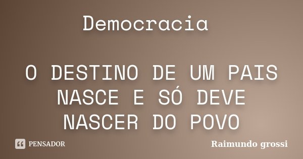 Democracia O DESTINO DE UM PAIS NASCE E SÓ DEVE NASCER DO POVO... Frase de Raimundo grossi.