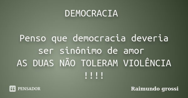 DEMOCRACIA Penso que democracia deveria ser sinônimo de amor AS DUAS NÃO TOLERAM VIOLÊNCIA !!!!... Frase de Raimundo grossi.