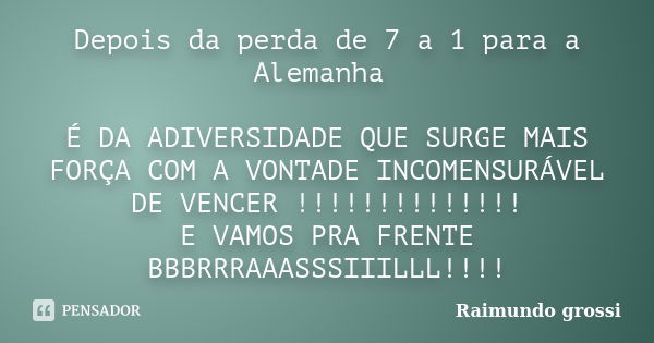 Depois da perda de 7 a 1 para a Alemanha É DA ADIVERSIDADE QUE SURGE MAIS FORÇA COM A VONTADE INCOMENSURÁVEL DE VENCER !!!!!!!!!!!!!! E VAMOS PRA FRENTE BBBRRRA... Frase de Raimundo grossi.