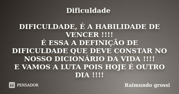 Dificuldade DIFICULDADE, É A HABILIDADE DE VENCER !!!! É ESSA A DEFINIÇÃO DE DIFICULDADE QUE DEVE CONSTAR NO NOSSO DICIONÁRIO DA VIDA !!!! E VAMOS A LUTA POIS H... Frase de Raimundo grossi.