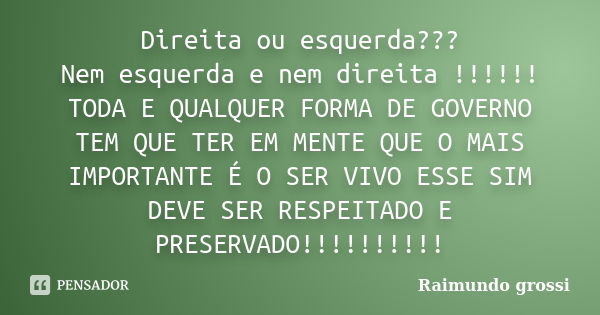 Direita ou esquerda??? Nem esquerda e nem direita !!!!!! TODA E QUALQUER FORMA DE GOVERNO TEM QUE TER EM MENTE QUE O MAIS IMPORTANTE É O SER VIVO ESSE SIM DEVE ... Frase de Raimundo grossi.