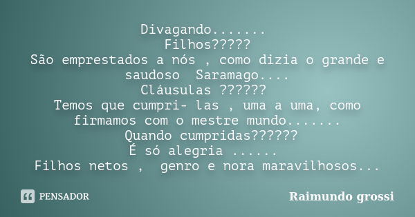 Divagando....... Filhos????? São emprestados a nós , como dizia o grande e saudoso Saramago.... Cláusulas ?????? Temos que cumpri- las , uma a uma, como firmamo... Frase de Raimundo grossi.