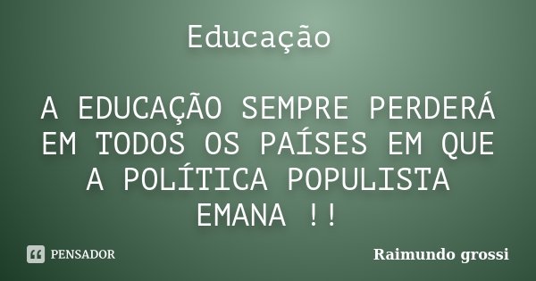 Educação A EDUCAÇÃO SEMPRE PERDERÁ EM TODOS OS PAÍSES EM QUE A POLÍTICA POPULISTA EMANA !!... Frase de Raimundo grossi.