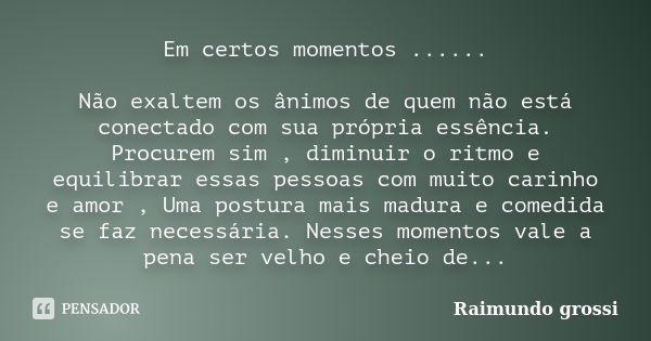 Em certos momentos ...... Não exaltem os ânimos de quem não está conectado com sua própria essência. Procurem sim , diminuir o ritmo e equilibrar essas pessoas ... Frase de Raimundo grossi.