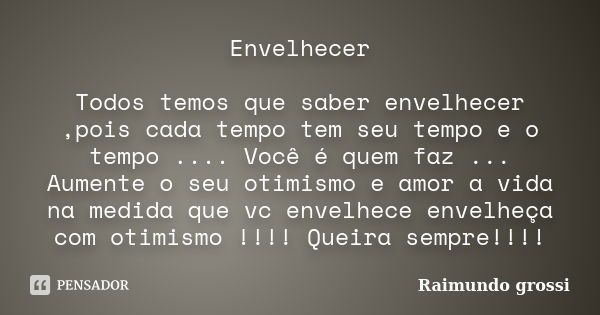 Envelhecer Todos temos que saber envelhecer ,pois cada tempo tem seu tempo e o tempo .... Você é quem faz ... Aumente o seu otimismo e amor a vida na medida que... Frase de Raimundo grossi.