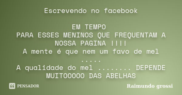 Escrevendo no facebook EM TEMPO PARA ESSES MENINOS QUE FREQUENTAM A NOSSA PAGINA !!!! A mente é que nem um favo de mel ..... A qualidade do mel ........ DEPENDE... Frase de Raimundo grossi.