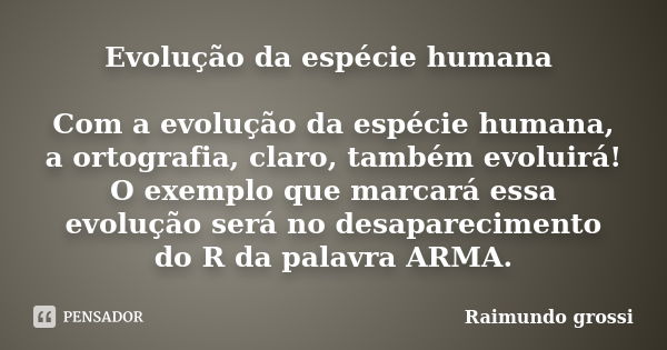 Evolução da espécie humana Com a evolução da espécie humana, a ortografia, claro, também evoluirá! O exemplo que marcará essa evolução será no desaparecimento d... Frase de Raimundo grossi.