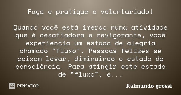 Faça e pratique o voluntariado! Quando você está imerso numa atividade que é desafiadora e revigorante, você experiencia um estado de alegria chamado "flux... Frase de Raimundo grossi.