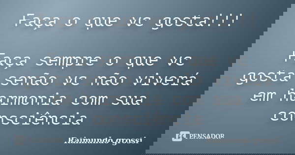 Faça o que vc gosta!!! Faça sempre o que vc gosta senão vc não viverá em harmonia com sua consciência... Frase de Raimundo grossi.