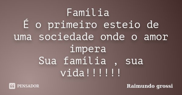 Família É o primeiro esteio de uma sociedade onde o amor impera Sua família , sua vida!!!!!!... Frase de Raimundo Grossi.