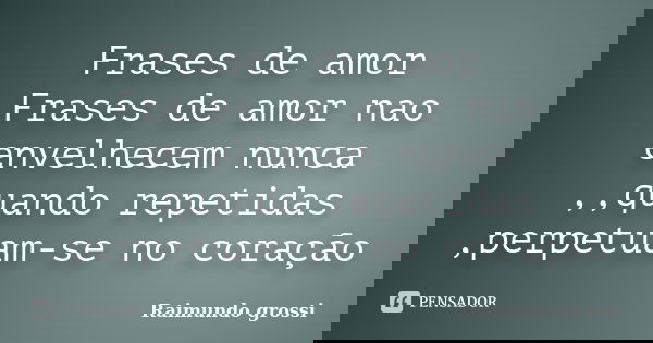 Frases de amor Frases de amor nao envelhecem nunca ,,quando repetidas ,perpetuam-se no coração... Frase de Raimundo grossi.