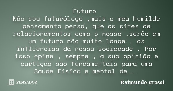 Futuro Não sou futurólogo ,mais o meu humilde pensamento pensa, que os sites de relacionamentos como o nosso ,serão em um futuro não muito longe , as influencia... Frase de Raimundo grossi.