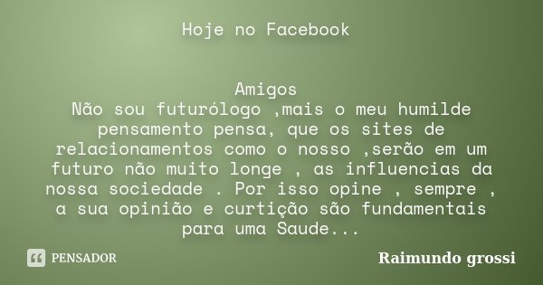Hoje no Facebook Amigos Não sou futurólogo ,mais o meu humilde pensamento pensa, que os sites de relacionamentos como o nosso ,serão em um futuro não muito long... Frase de Raimundo Grossi.