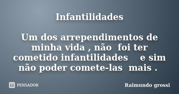 Infantilidades Um dos arrependimentos de minha vida , não foi ter cometido infantilidades e sim não poder comete-las mais .... Frase de Raimundo grossi.