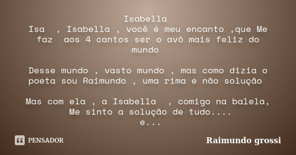 Isabella Isa , Isabella , você é meu encanto ,que Me faz aos 4 cantos ser o avô mais feliz do mundo Desse mundo , vasto mundo , mas como dizia o poeta sou Raimu... Frase de Raimundo grossi.