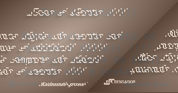 Isso é Certo !!! Nunca fuja do certo só porque é difícil !!!! Mas fuja sempre do fácil quando não é certo !!!... Frase de Raimundo grossi.