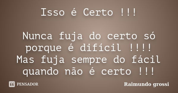 Isso é Certo !!! Nunca fuja do certo só porque é difícil !!!! Mas fuja sempre do fácil quando não é certo !!!... Frase de Raimundo grossi.