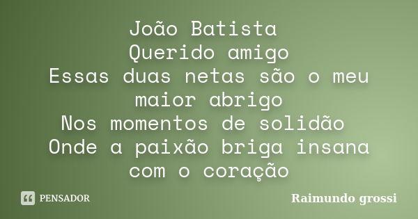 João Batista Querido amigo Essas duas netas são o meu maior abrigo Nos momentos de solidão Onde a paixão briga insana com o coração... Frase de Raimundo grossi.