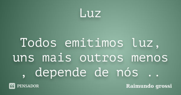 Luz Todos emitimos luz, uns mais outros menos , depende de nós ..... Frase de Raimundo Grossi.