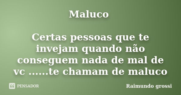 Maluco Certas pessoas que te invejam quando não conseguem nada de mal de vc ......te chamam de maluco... Frase de Raimundo Grossi.