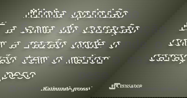Minha opinião É a soma do coração com a razão onde o caração tem o maior peso... Frase de Raimundo grossi.